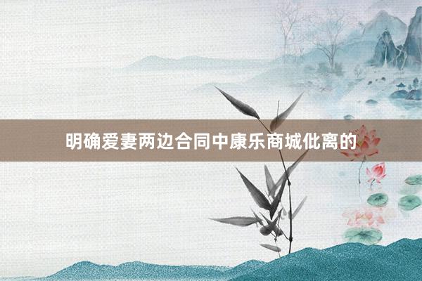 明确爱妻两边合同中康乐商城仳离的