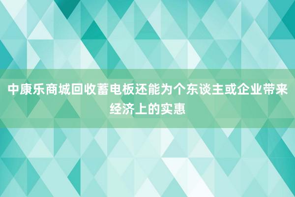 中康乐商城回收蓄电板还能为个东谈主或企业带来经济上的实惠